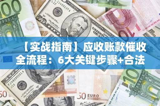 北京【实战指南】应收账款催收全流程：6大关键步骤+合法回款技巧