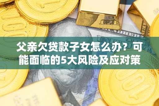 北京父亲欠贷款子女怎么办?可能面临的5大风险及应对策略 北京父亲欠贷款子女怎么办?可能面临的5大风险及应对策略