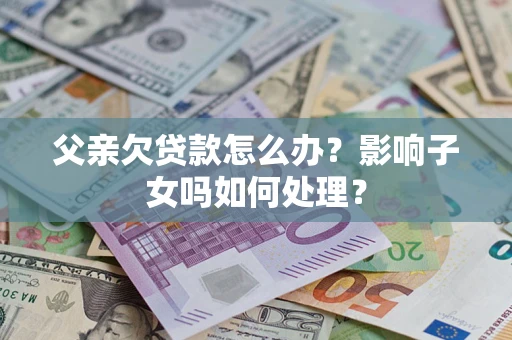 北京父亲欠贷款怎么办？影响子女吗如何处理？