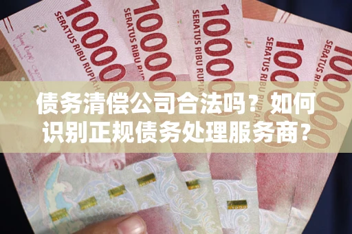 北京债务清偿公司合法吗？如何识别正规债务处理服务商？