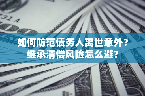 北京如何防范债务人离世意外？继承清偿风险怎么避？