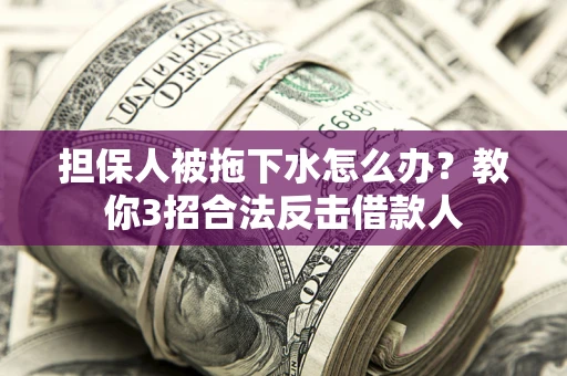 北京担保人被拖下水怎么办？教你3招合法反击借款人