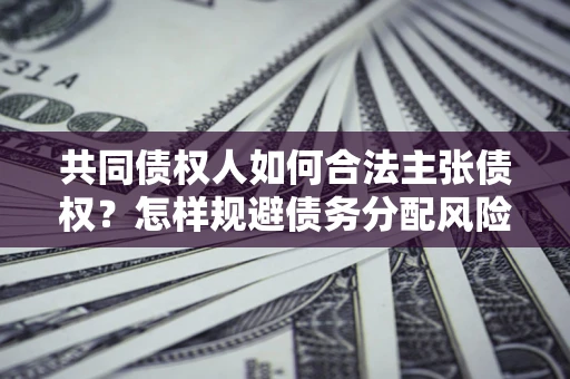 北京共同债权人如何合法主张债权？怎样规避债务分配风险？