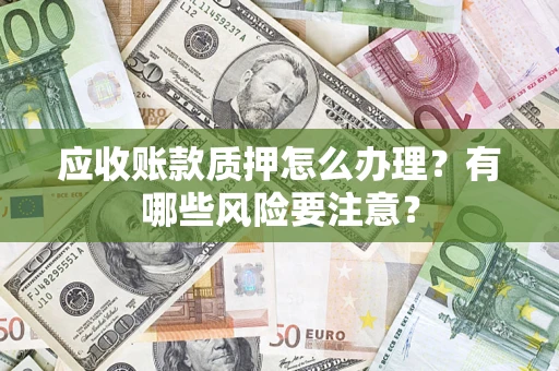北京应收账款质押怎么办理？有哪些风险要注意？