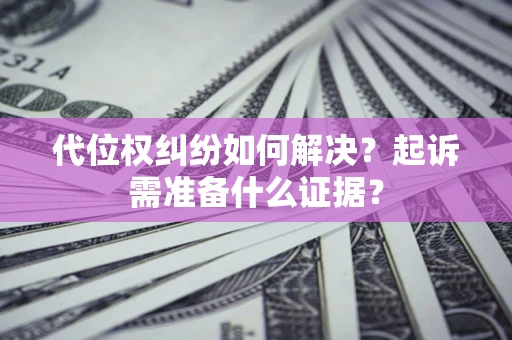 北京代位权纠纷如何解决？起诉需准备什么证据？