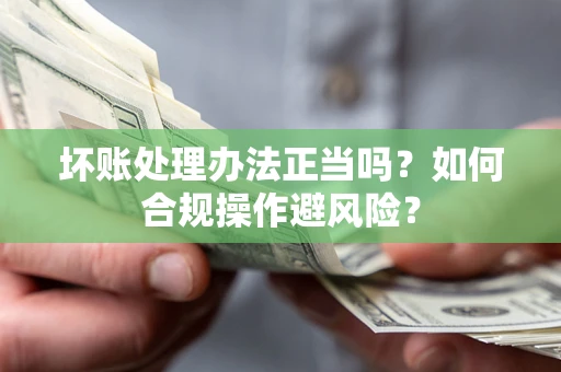 北京坏账处理办法正当吗？如何合规操作避风险？
