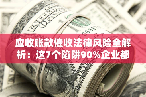 北京应收账款催收法律风险全解析：这7个陷阱90%企业都踩过（含合规应对指南）