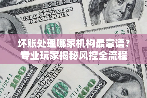 北京坏账处理哪家机构最靠谱？专业玩家揭秘风控全流程