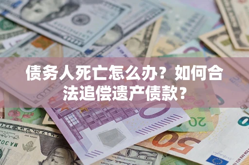 北京债务人死亡怎么办？如何合法追偿遗产债款？
