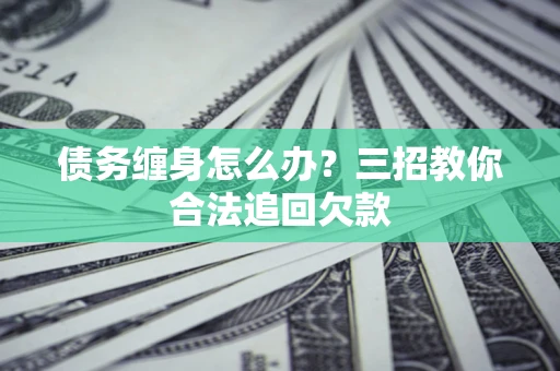 北京债务缠身怎么办？三招教你合法追回欠款