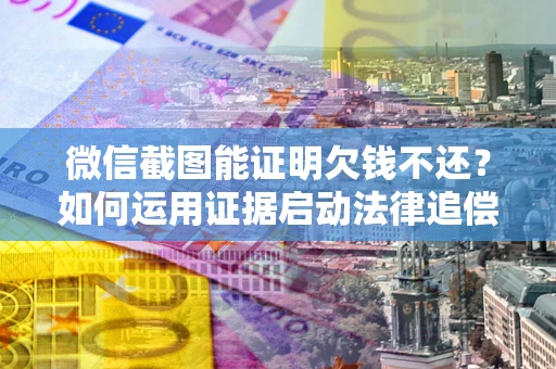 北京微信截图能证明欠钱不还？如何运用证据启动法律追偿程序？