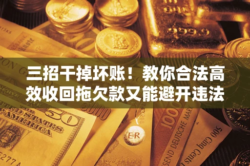 北京三招干掉坏账！教你合法高效收回拖欠款又能避开违法雷区