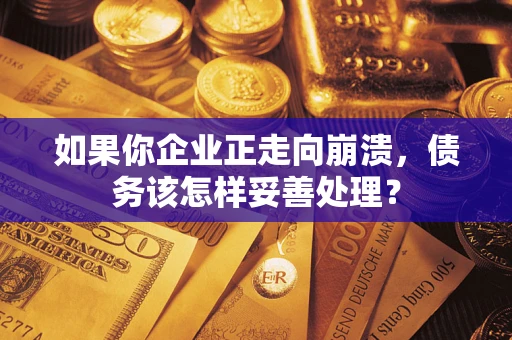 北京如果你企业正走向崩溃，债务该怎样妥善处理？