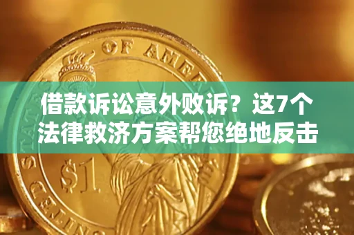 北京借款诉讼意外败诉？这7个法律救济方案帮您绝地反击！