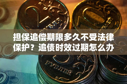 北京担保追偿期限多久不受法律保护？追债时效过期怎么办？