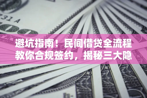 北京避坑指南！民间借贷全流程教你合规签约，揭秘三大隐形陷阱