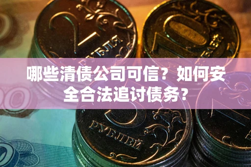 北京哪些清债公司可信？如何安全合法追讨债务？