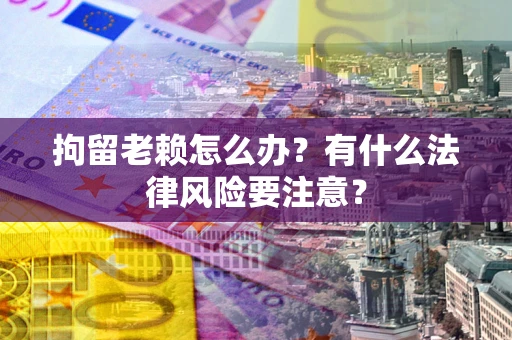 北京拘留老赖怎么办？有什么法律风险要注意？