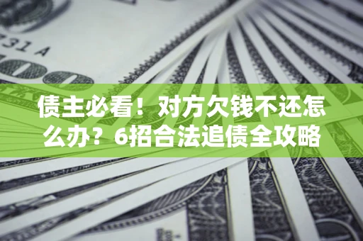 北京债主必看！对方欠钱不还怎么办？6招合法追债全攻略