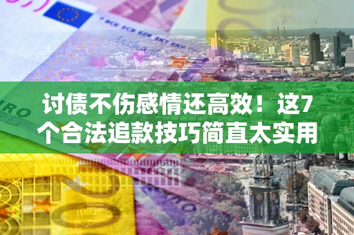 北京讨债不伤感情还高效！这7个合法追款技巧简直太实用