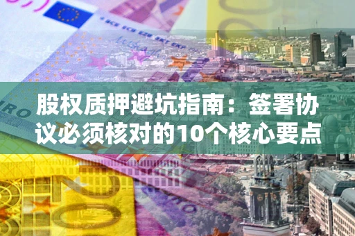 北京股权质押避坑指南:签署协议必须核对的10个核心要点 北京股权质押避坑指南:签署协议必须核对的10个核心要点