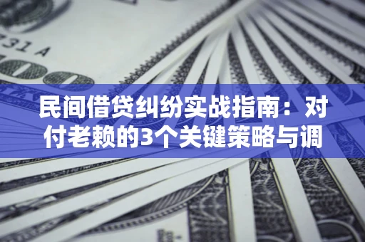 北京民间借贷纠纷实战指南：对付老赖的3个关键策略与调解盲区解析