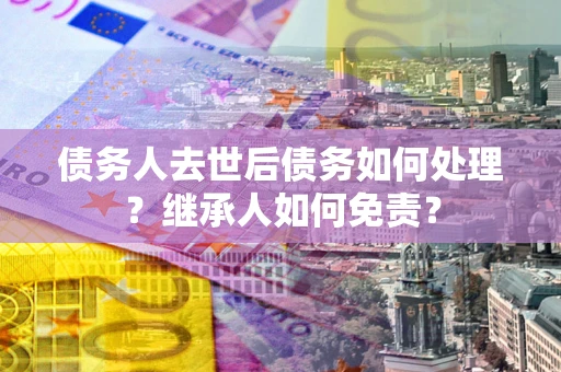 北京债务人去世后债务如何处理？继承人如何免责？
