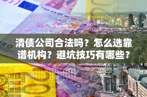 北京清债公司合法吗？怎么选靠谱机构？避坑技巧有哪些？