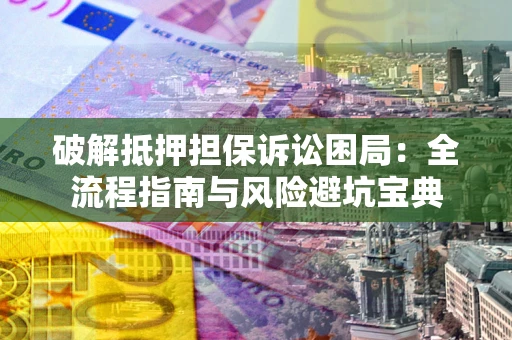 北京破解抵押担保诉讼困局:全流程指南与风险避坑宝典 北京破解抵押担保诉讼困局:全流程指南与风险避坑宝典