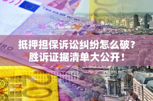 北京抵押担保诉讼纠纷怎么破？胜诉证据清单大公开！