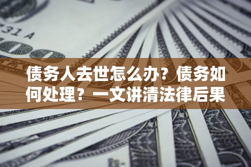 北京债务人去世怎么办？债务如何处理？一文讲清法律后果