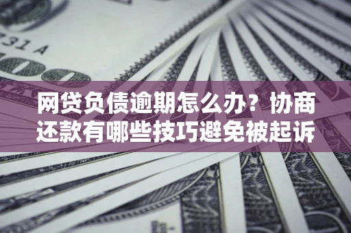 北京网贷负债逾期怎么办？协商还款有哪些技巧避免被起诉？