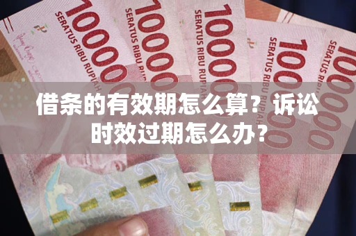 北京借条的有效期怎么算？诉讼时效过期怎么办？