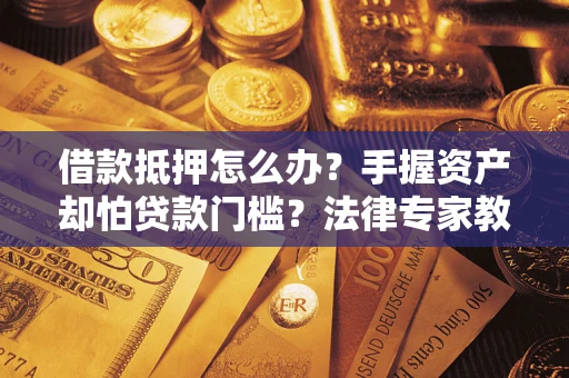 北京借款抵押怎么办？手握资产却怕贷款门槛？法律专家教你办抵押不踩坑