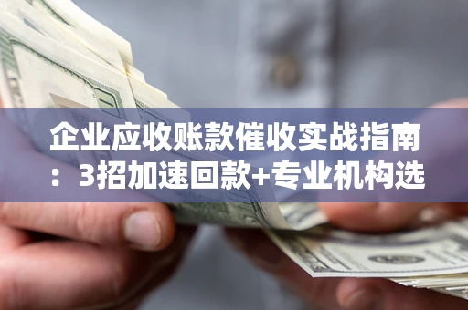 北京企业应收账款催收实战指南：3招加速回款+专业机构选择避坑