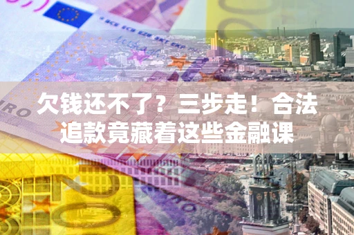 北京欠钱还不了？三步走！合法追款竟藏着这些金融课