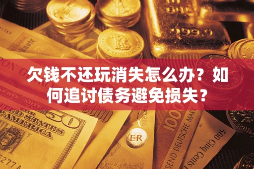 北京欠钱不还玩消失怎么办？如何追讨债务避免损失？