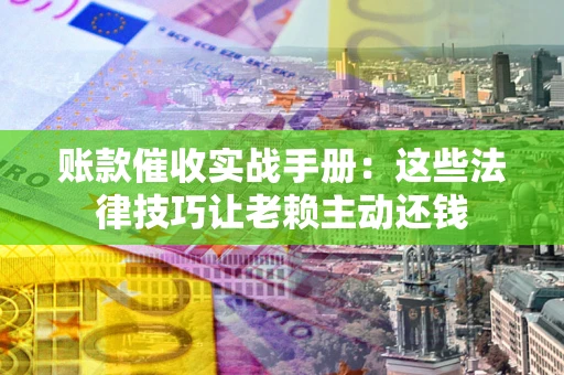 北京账款催收实战手册：这些法律技巧让老赖主动还钱