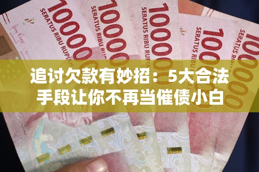 北京追讨欠款有妙招：5大合法手段让你不再当催债小白