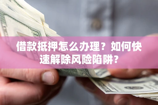 北京借款抵押怎么办理？如何快速解除风险陷阱？