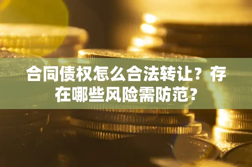 北京合同债权怎么合法转让？存在哪些风险需防范？
