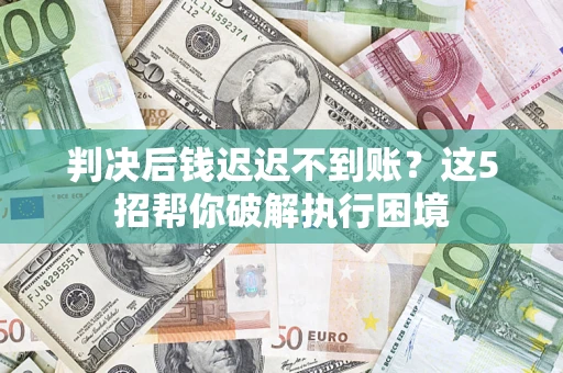 北京判决后钱迟迟不到账？这5招帮你破解执行困境