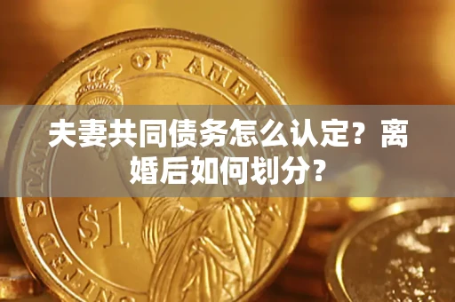北京夫妻共同债务怎么认定？离婚后如何划分？