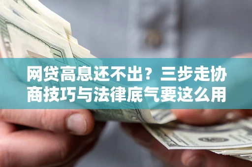 北京网贷高息还不出？三步走协商技巧与法律底气要这么用