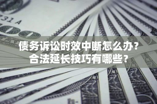 北京债务诉讼时效中断怎么办？合法延长技巧有哪些？