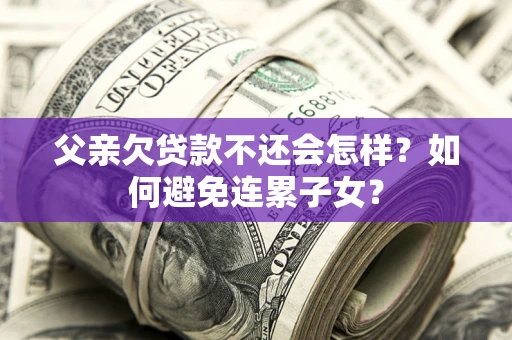 北京父亲欠贷款不还会怎样？如何避免连累子女？