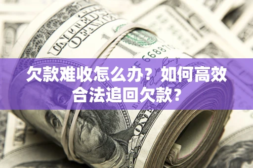 北京欠款难收怎么办？如何高效合法追回欠款？