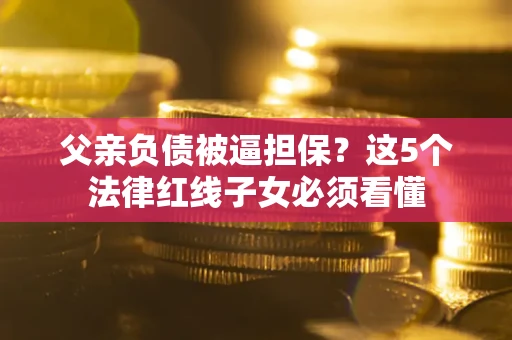 北京父亲负债被逼担保？这5个法律红线子女必须看懂