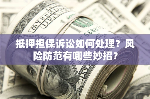 北京抵押担保诉讼如何处理？风险防范有哪些妙招？
