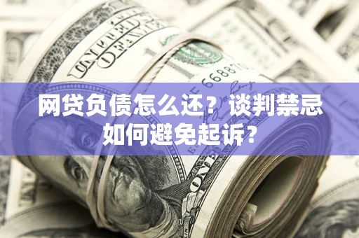 北京网贷负债怎么还？谈判禁忌如何避免起诉？